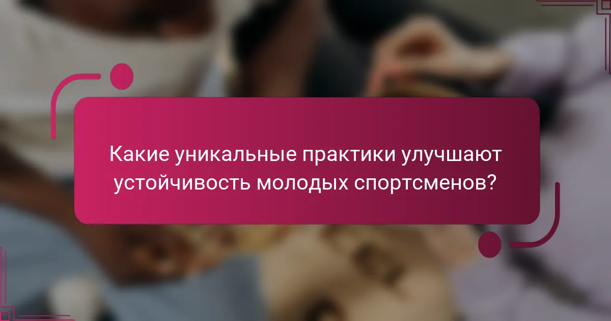 Какие уникальные практики улучшают устойчивость молодых спортсменов?