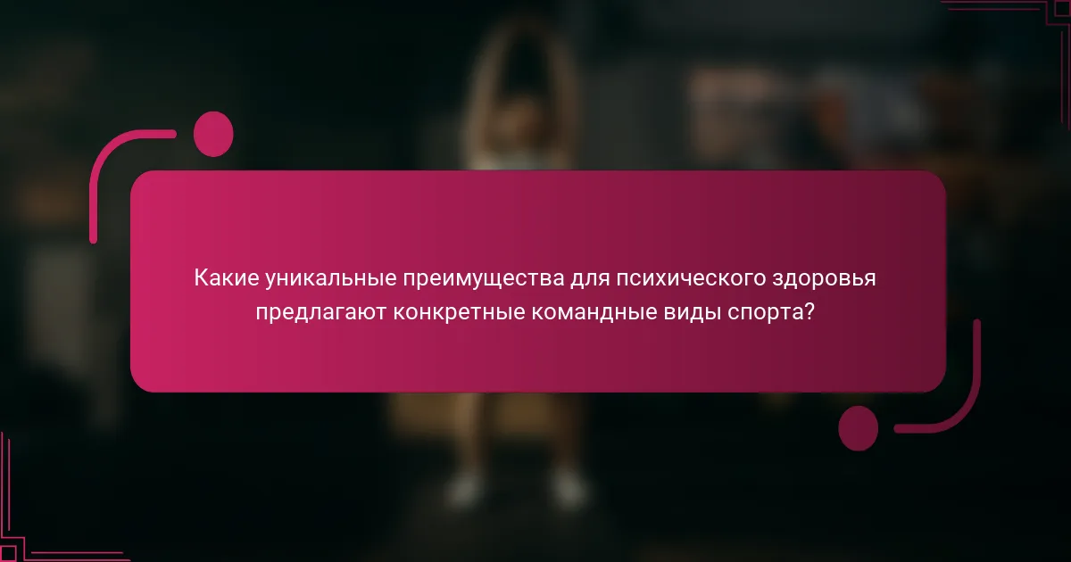 Какие уникальные преимущества для психического здоровья предлагают конкретные командные виды спорта?
