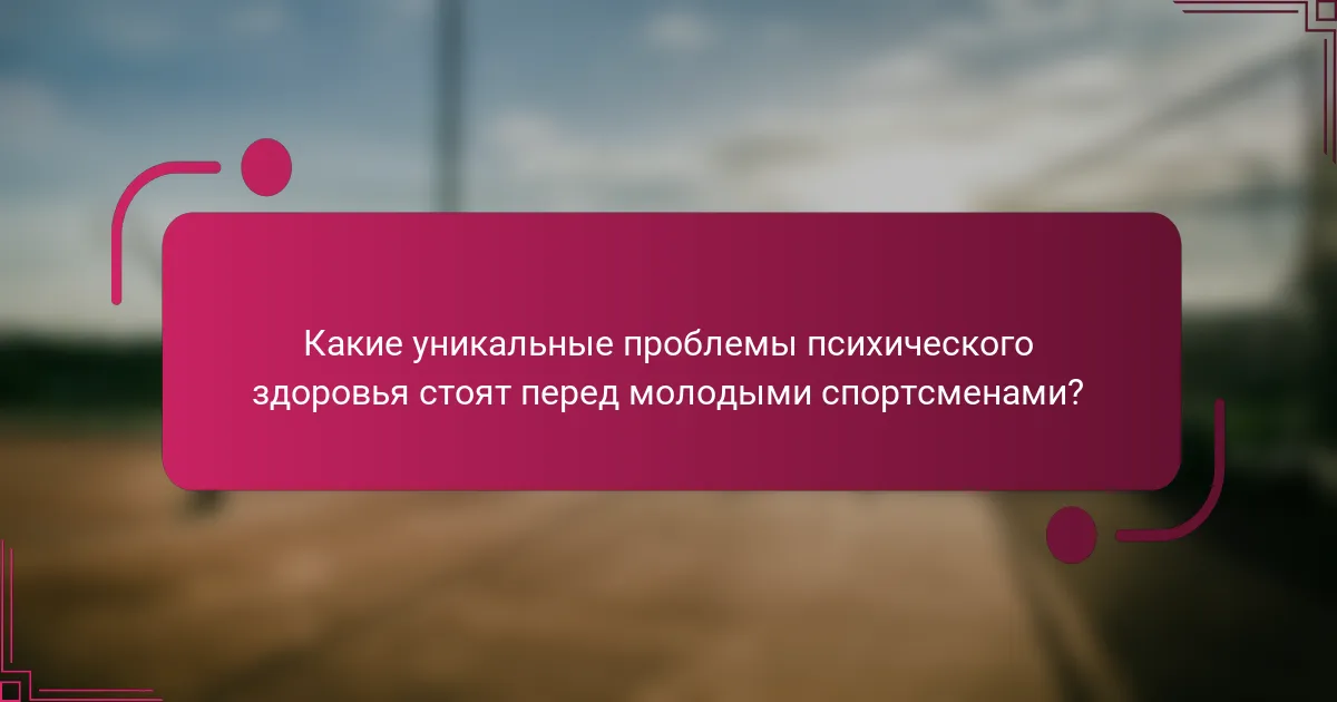 Какие уникальные проблемы психического здоровья стоят перед молодыми спортсменами?