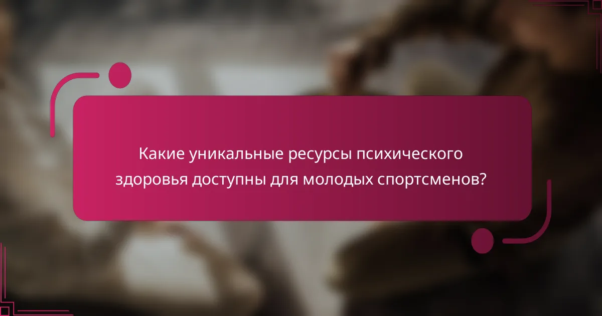 Какие уникальные ресурсы психического здоровья доступны для молодых спортсменов?