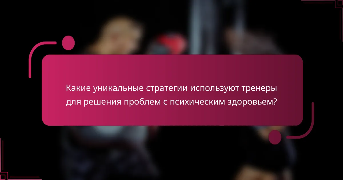 Какие уникальные стратегии используют тренеры для решения проблем с психическим здоровьем?