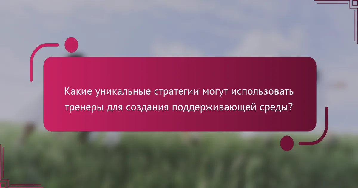 Какие уникальные стратегии могут использовать тренеры для создания поддерживающей среды?