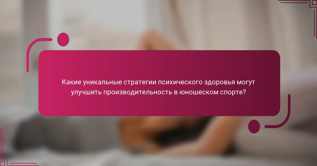 Какие уникальные стратегии психического здоровья могут улучшить производительность в юношеском спорте?
