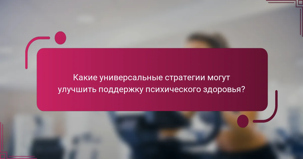 Какие универсальные стратегии могут улучшить поддержку психического здоровья?