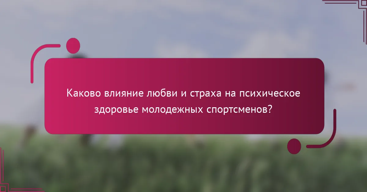 Каково влияние любви и страха на психическое здоровье молодежных спортсменов?