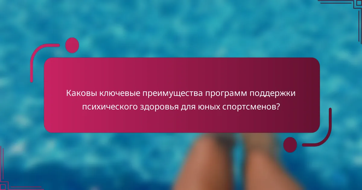 Каковы ключевые преимущества программ поддержки психического здоровья для юных спортсменов?