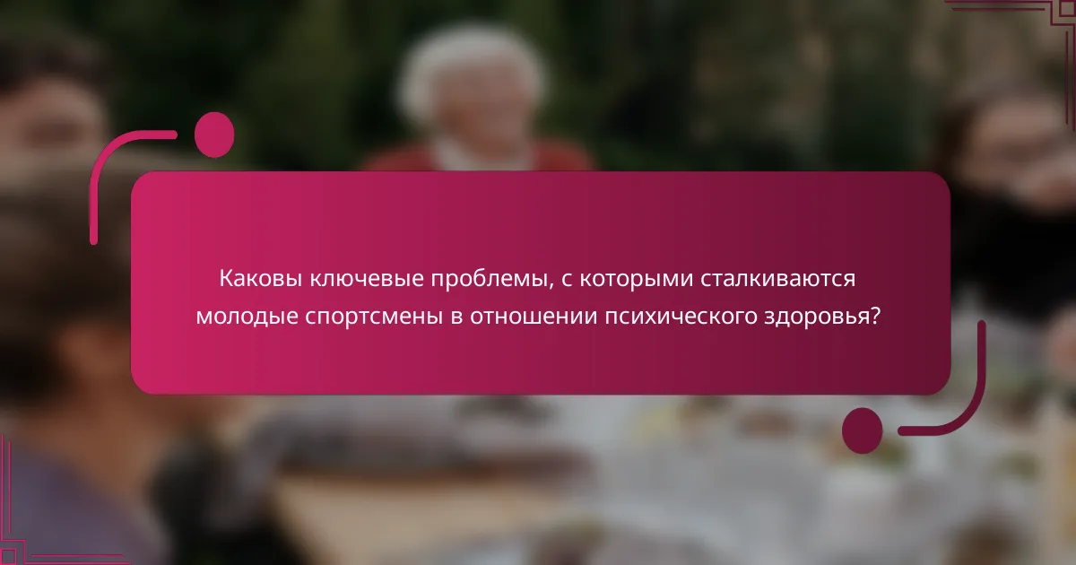 Каковы ключевые проблемы, с которыми сталкиваются молодые спортсмены в отношении психического здоровья?