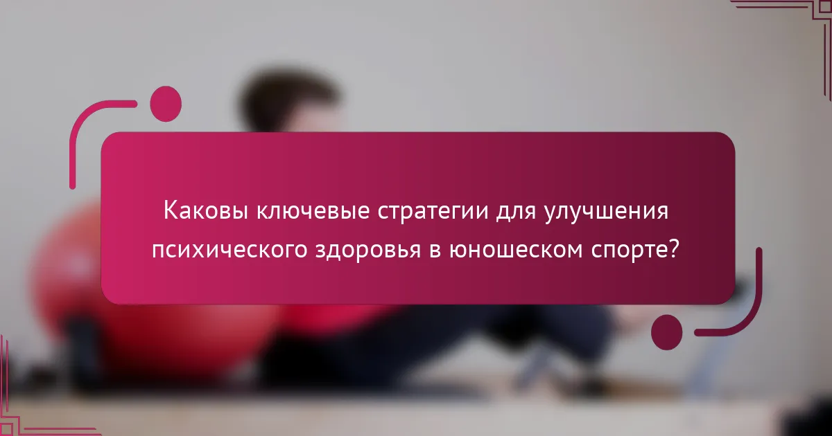 Каковы ключевые стратегии для улучшения психического здоровья в юношеском спорте?