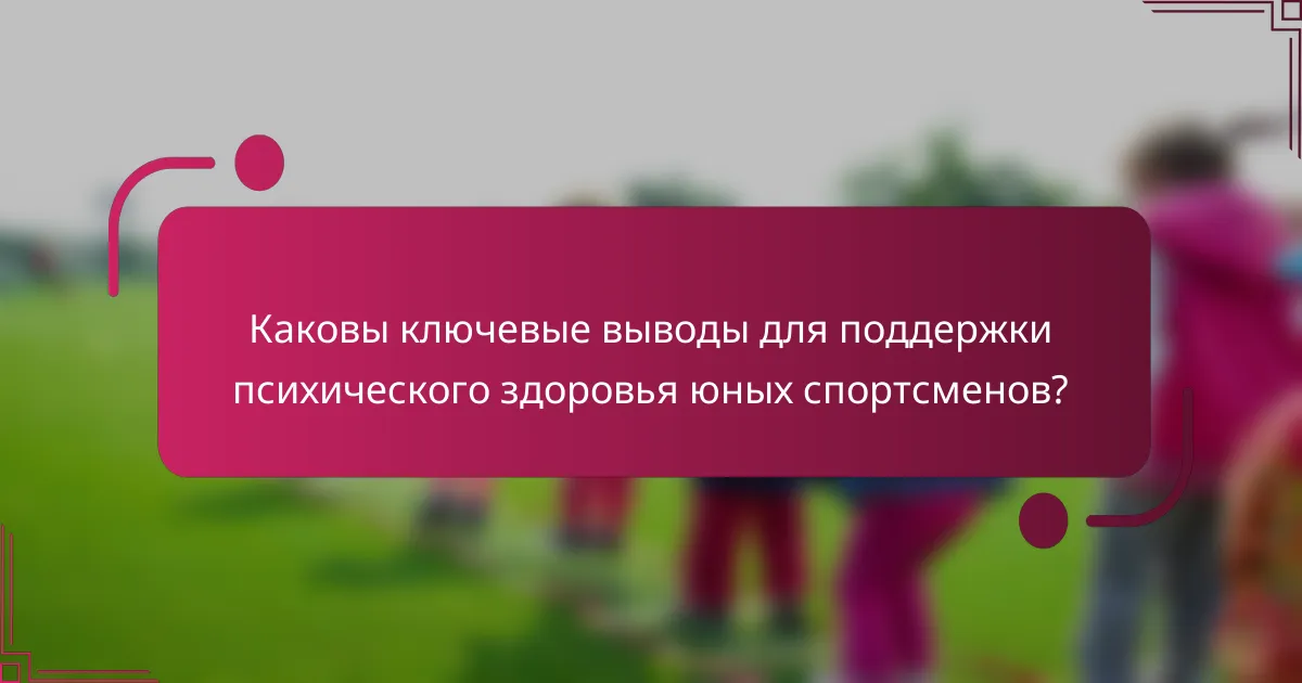 Каковы ключевые выводы для поддержки психического здоровья юных спортсменов?
