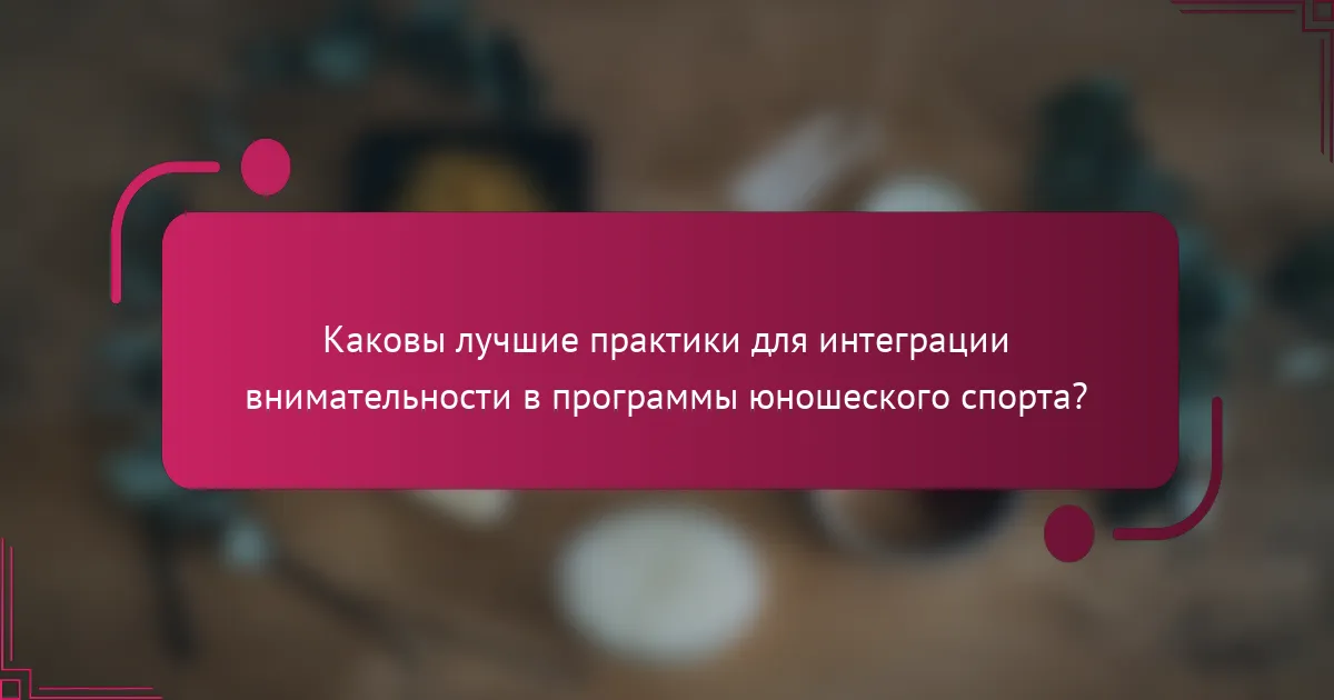 Каковы лучшие практики для интеграции внимательности в программы юношеского спорта?