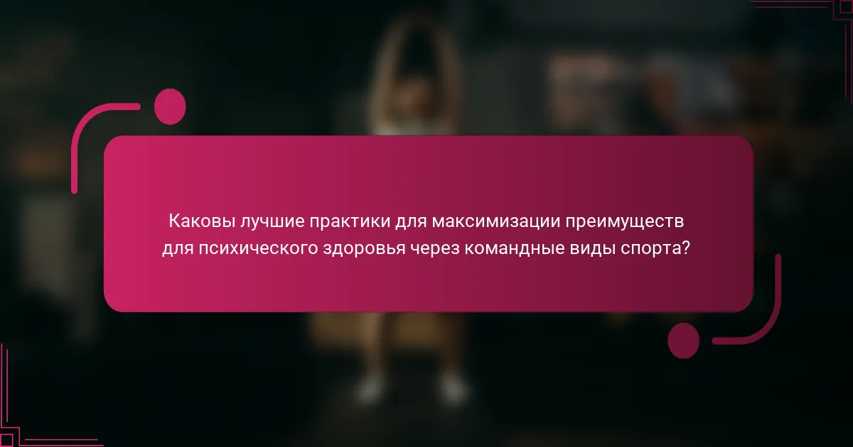 Каковы лучшие практики для максимизации преимуществ для психического здоровья через командные виды спорта?