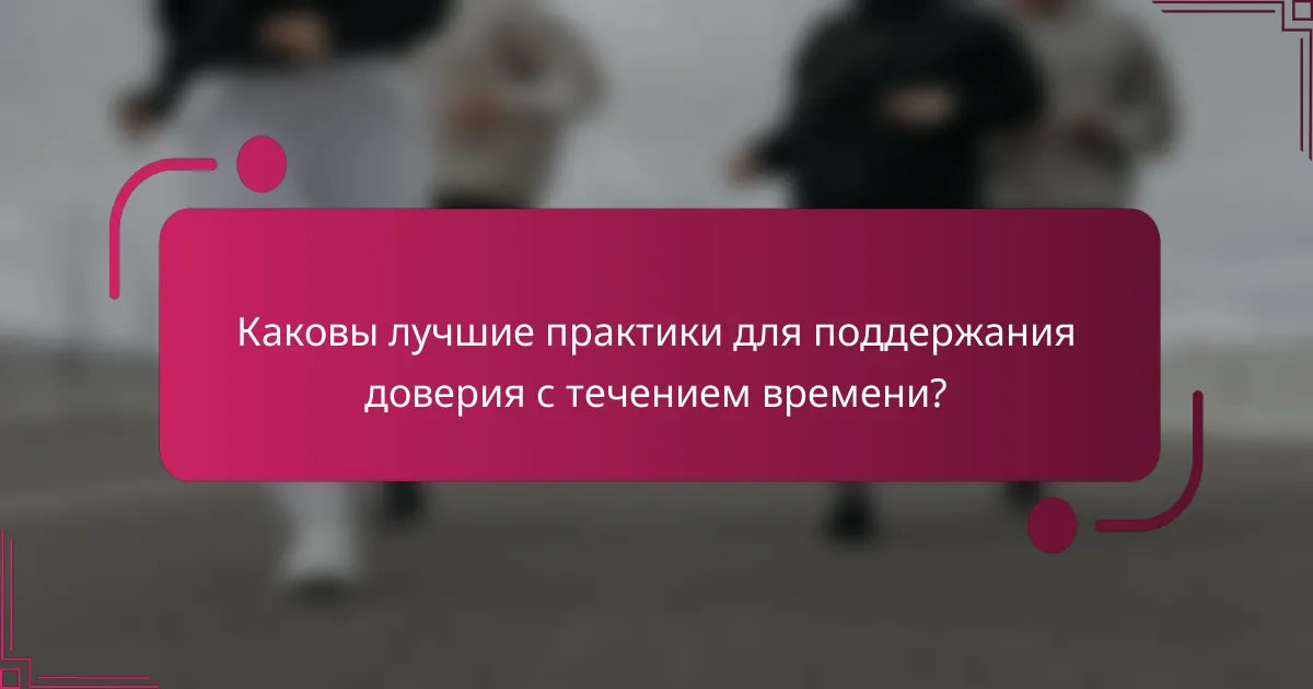 Каковы лучшие практики для поддержания доверия с течением времени?