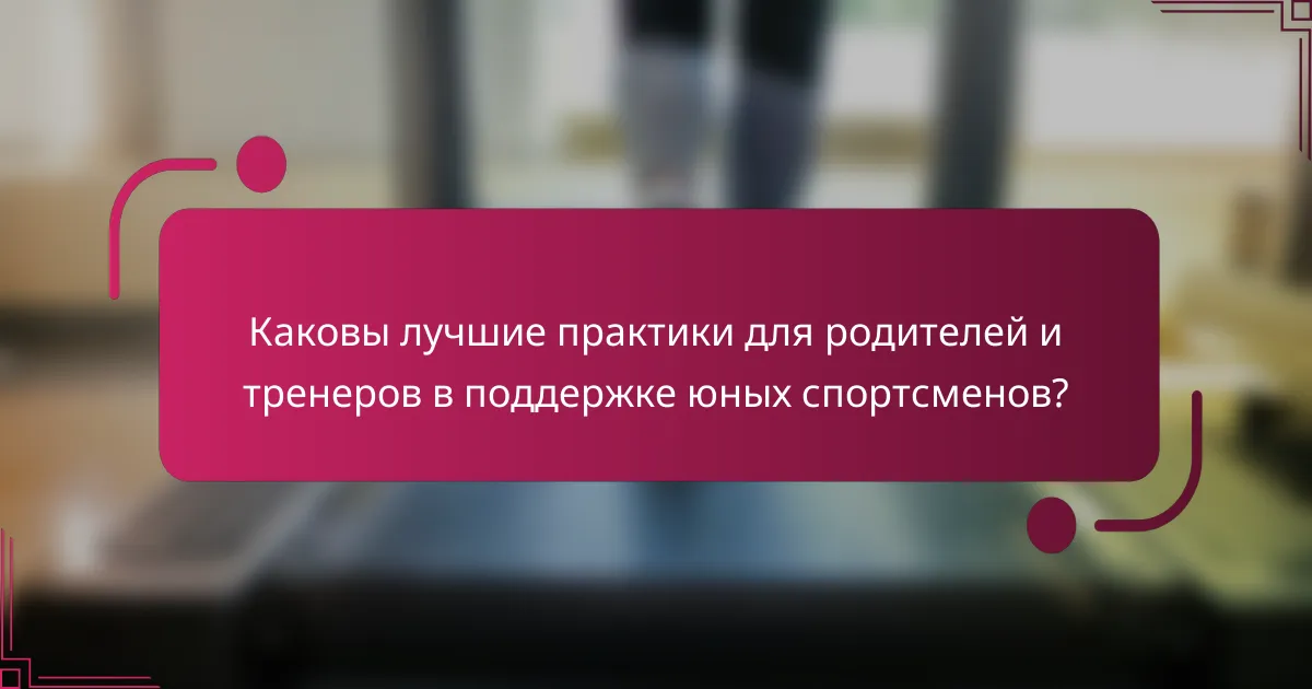 Каковы лучшие практики для родителей и тренеров в поддержке юных спортсменов?