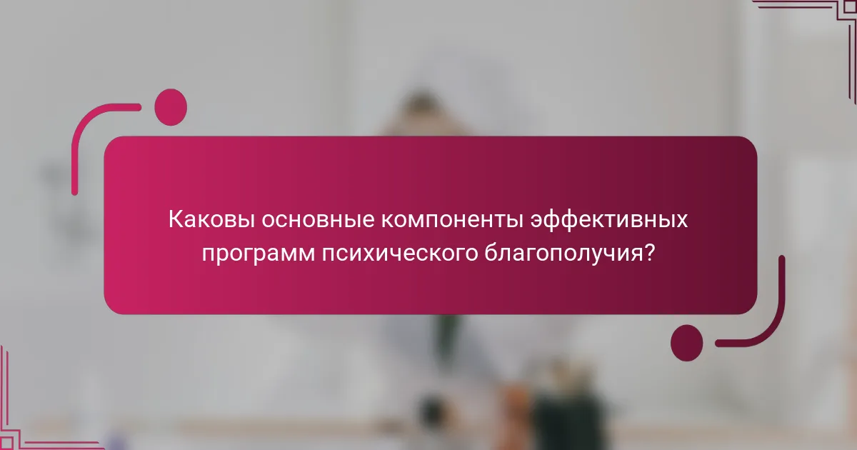Каковы основные компоненты эффективных программ психического благополучия?