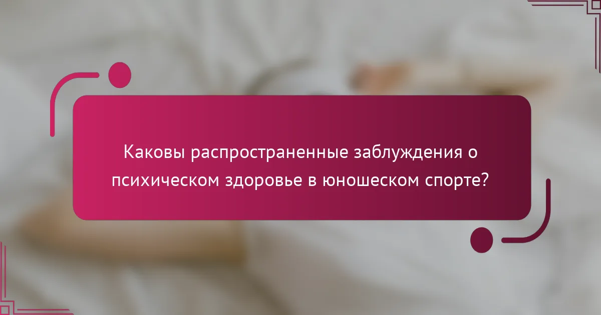 Каковы распространенные заблуждения о психическом здоровье в юношеском спорте?