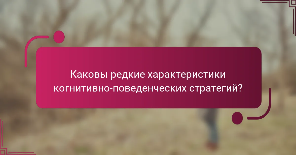 Каковы редкие характеристики когнитивно-поведенческих стратегий?