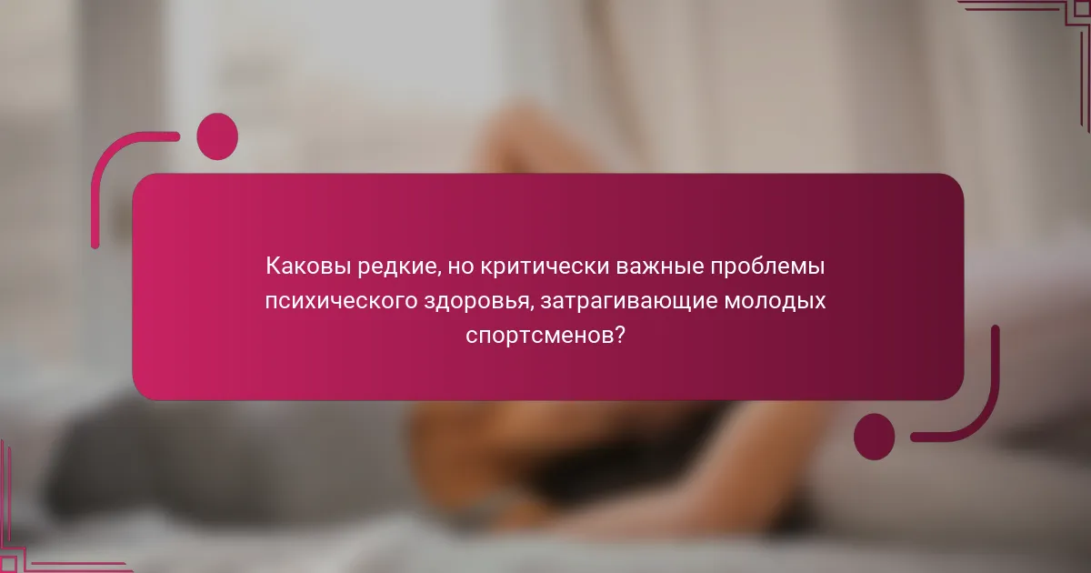 Каковы редкие, но критически важные проблемы психического здоровья, затрагивающие молодых спортсменов?