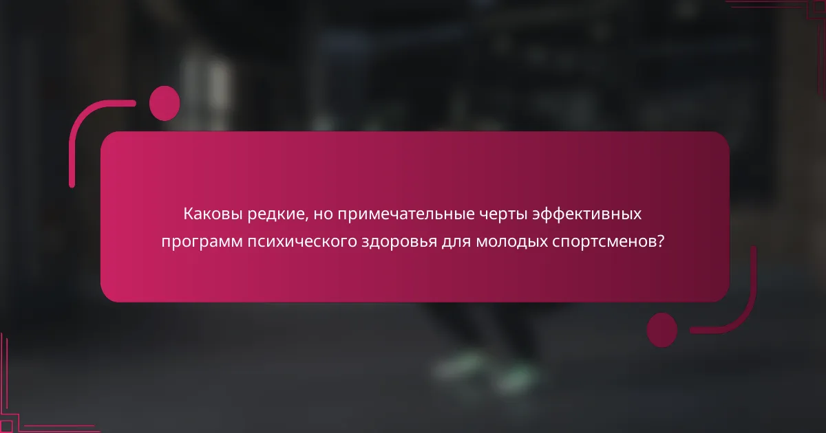 Каковы редкие, но примечательные черты эффективных программ психического здоровья для молодых спортсменов?