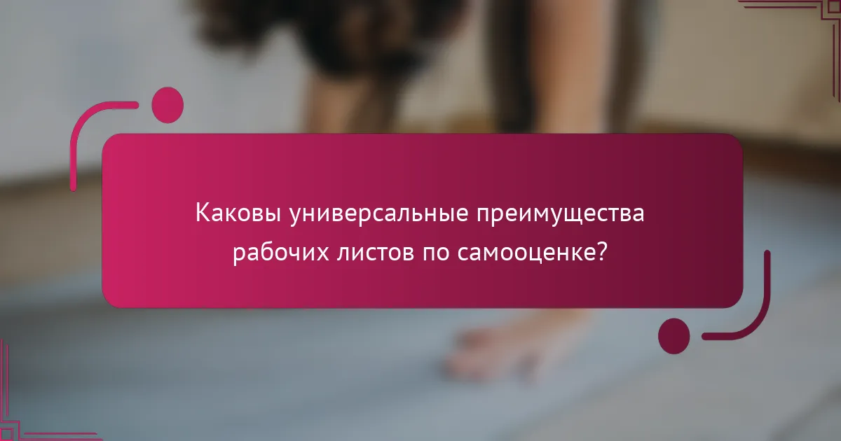 Каковы универсальные преимущества рабочих листов по самооценке?
