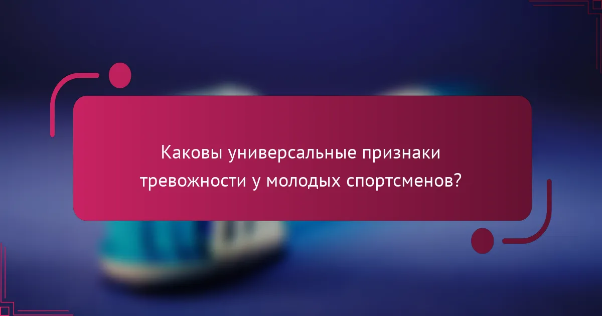 Каковы универсальные признаки тревожности у молодых спортсменов?