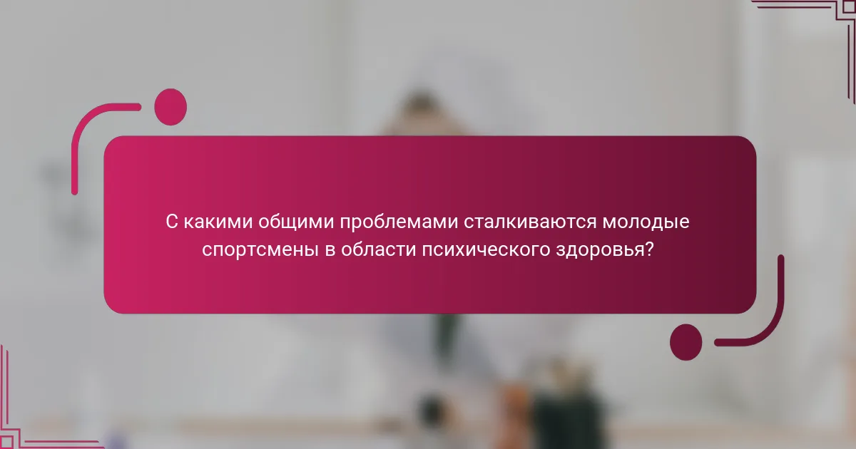 С какими общими проблемами сталкиваются молодые спортсмены в области психического здоровья?