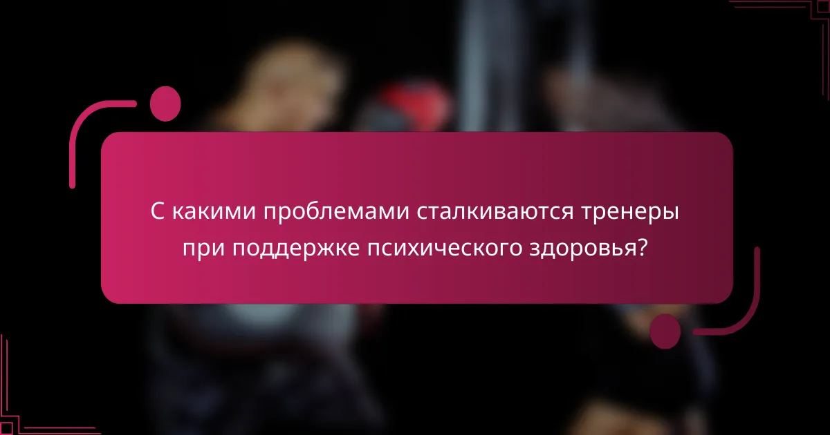С какими проблемами сталкиваются тренеры при поддержке психического здоровья?