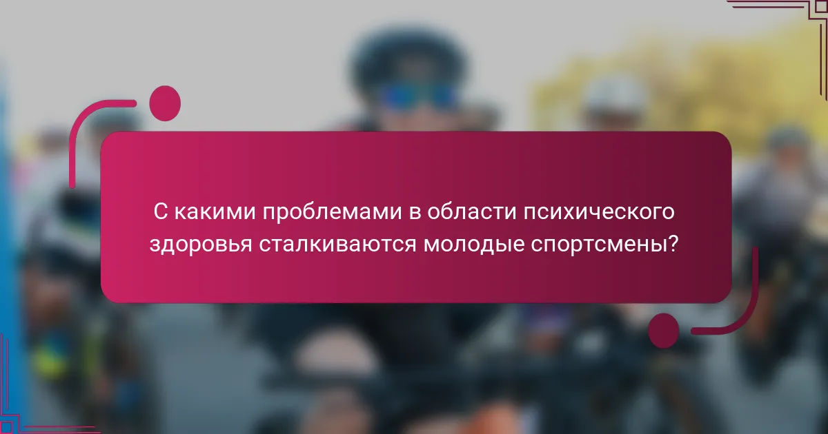 С какими проблемами в области психического здоровья сталкиваются молодые спортсмены?