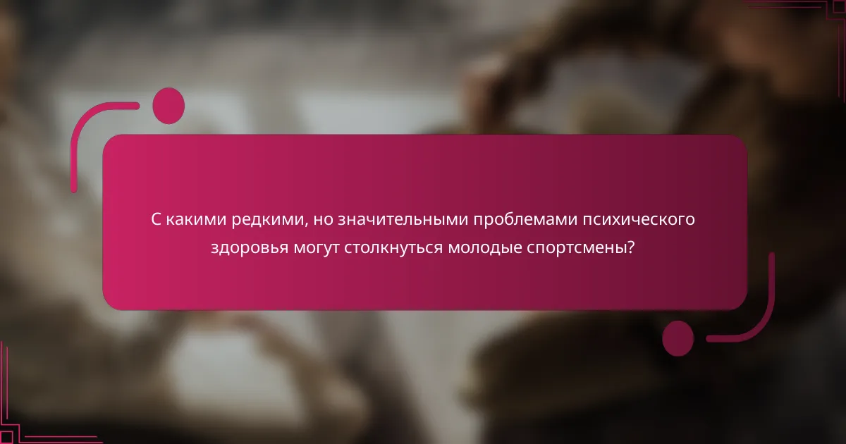 С какими редкими, но значительными проблемами психического здоровья могут столкнуться молодые спортсмены?