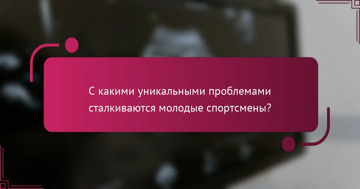 С какими уникальными проблемами сталкиваются молодые спортсмены?