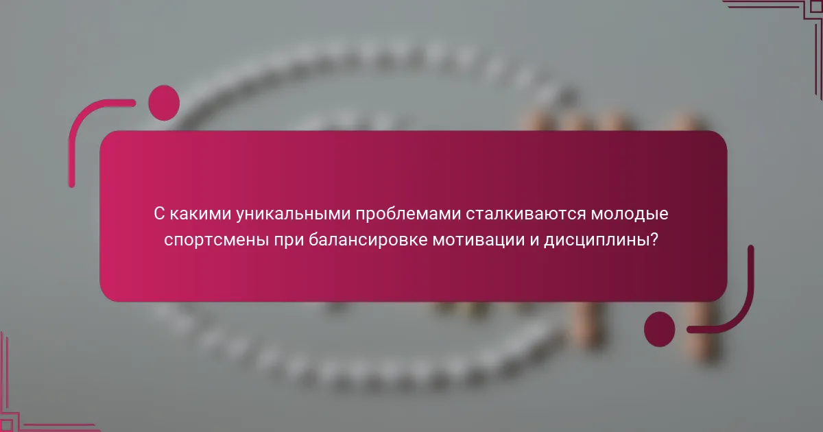 С какими уникальными проблемами сталкиваются молодые спортсмены при балансировке мотивации и дисциплины?
