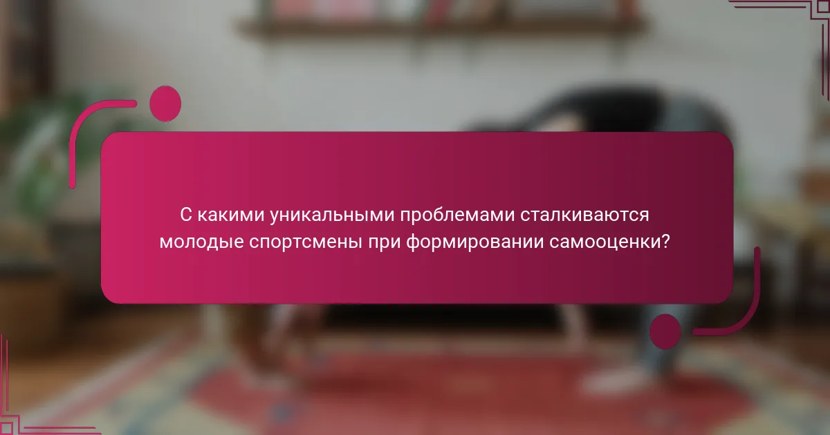 С какими уникальными проблемами сталкиваются молодые спортсмены при формировании самооценки?