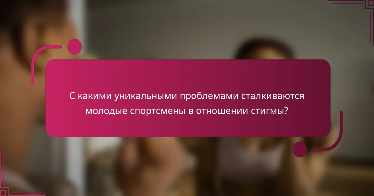 С какими уникальными проблемами сталкиваются молодые спортсмены в отношении стигмы?