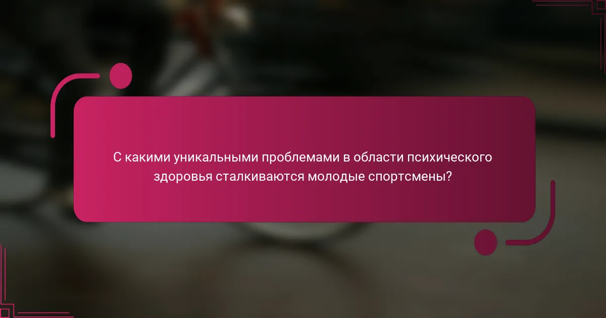 С какими уникальными проблемами в области психического здоровья сталкиваются молодые спортсмены?