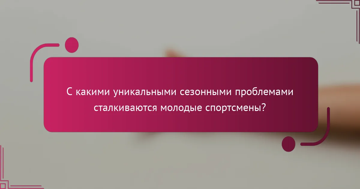 С какими уникальными сезонными проблемами сталкиваются молодые спортсмены?